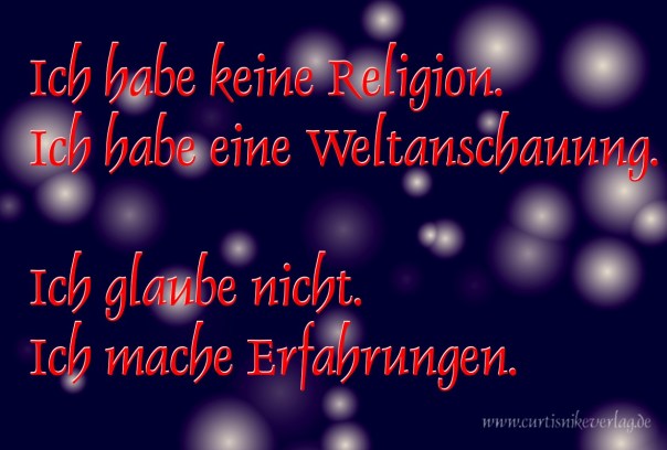 Ich habe keine Religion. Ich habe eine Weltanschauung. Ich glaube nicht. Ich mache Erfahrungen.